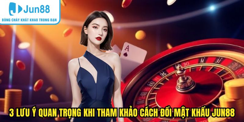 3 lưu ý quan trọng khi tham khảo cách đổi mật khẩu Jun88